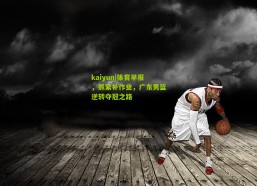 kaiyun|体育早报，抓紧补作业，广东男篮逆转夺冠之路