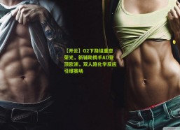 【开云】G2下路组重塑荣光，新辅助携手AD登顶欧洲，双人路化学反应引爆赛场