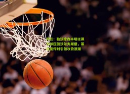 开云：勒沃库森半场狂飙三球压倒沃尔夫斯堡，蒂尔曼传射引领攻势浪潮