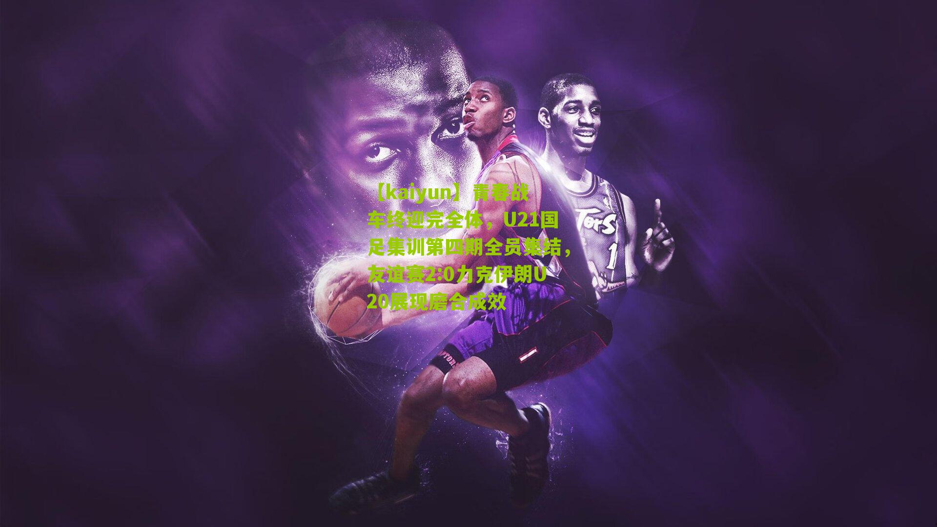 青春战车终迎完全体，U21国足集训第四期全员集结，友谊赛2:0力克伊朗U20展现磨合成效