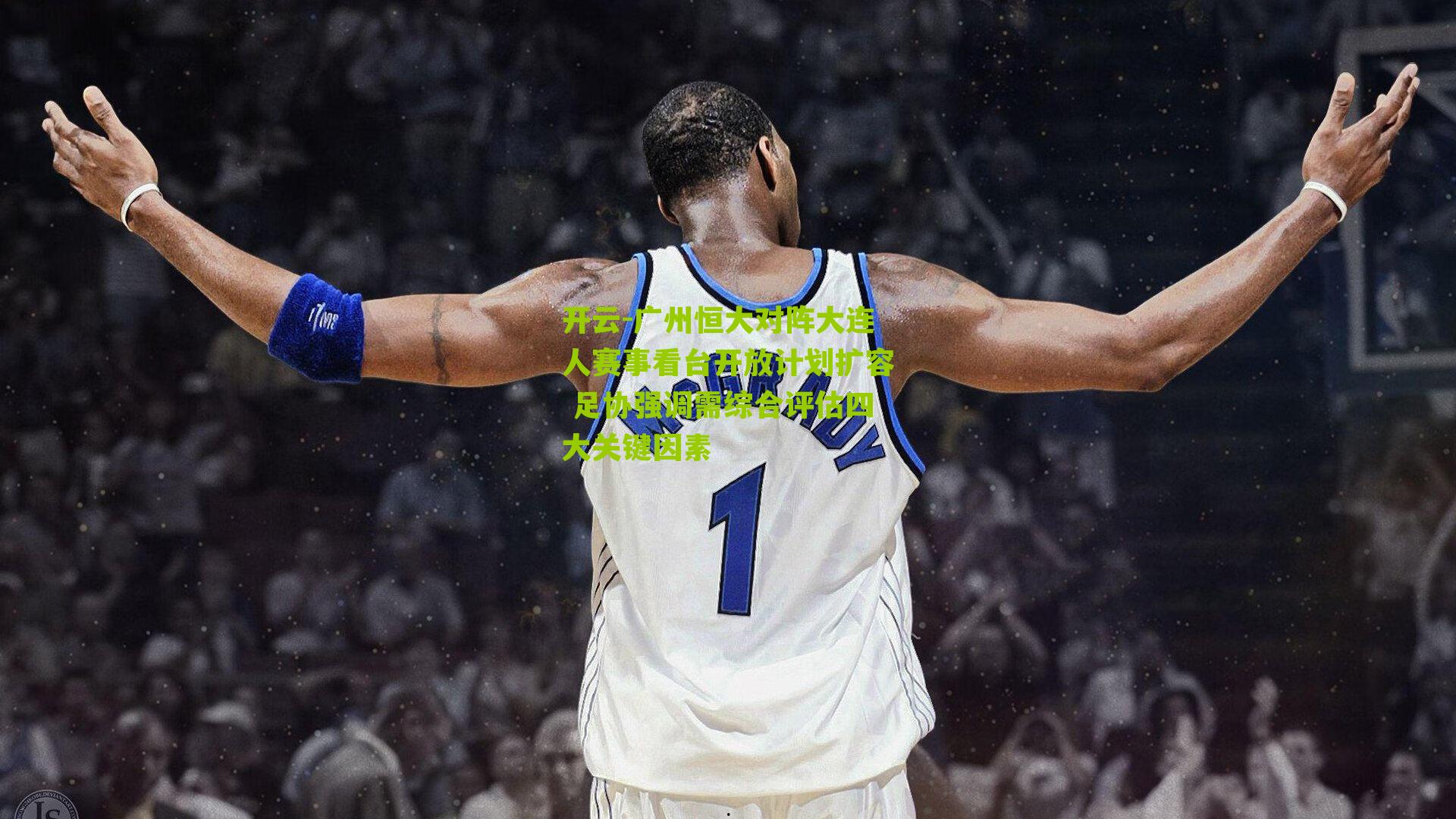 广州恒大对阵大连人赛事看台开放计划扩容 足协强调需综合评估四大关键因素