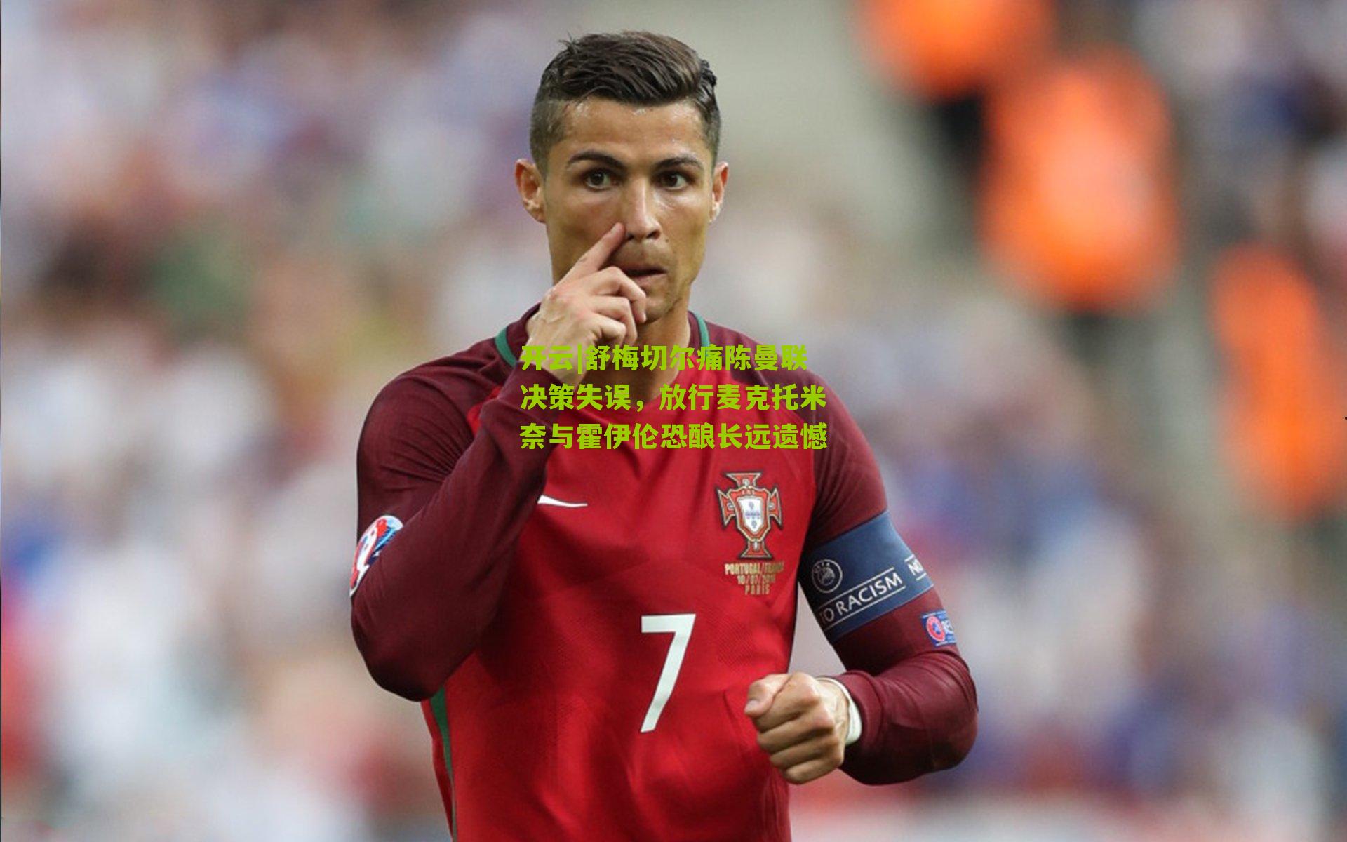 舒梅切尔痛陈曼联决策失误，放行麦克托米奈与霍伊伦恐酿长远遗憾